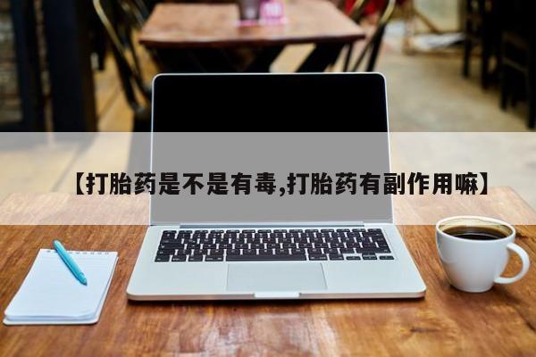 流产药购买方式【打胎药是不是有毒,打胎药有副作用嘛】
