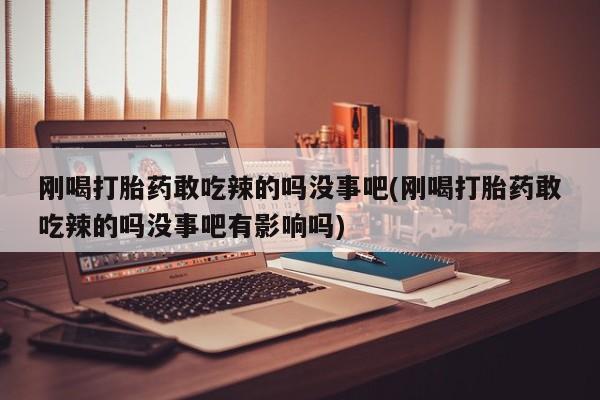 流产药购买方式刚喝打胎药敢吃辣的吗没事吧(刚喝打胎药敢吃辣的吗没事吧有影响吗)