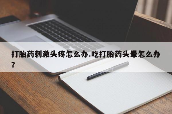 流产药购买方式打胎药刺激头疼怎么办.吃打胎药头晕怎么办？