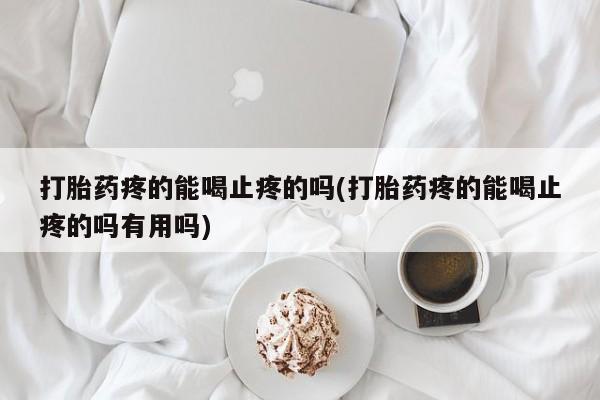 流产药购买方式打胎药疼的能喝止疼的吗(打胎药疼的能喝止疼的吗有用吗)