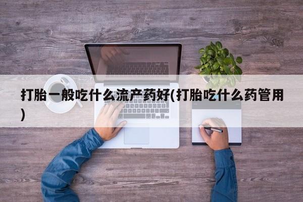 流产药购买方式打胎一般吃什么流产药好(打胎吃什么药管用)