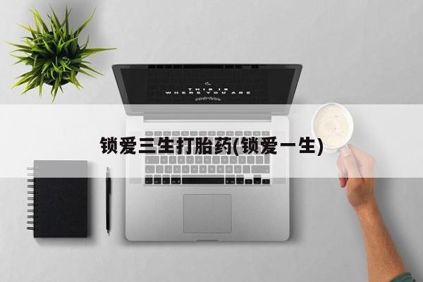 流产药购买方式锁爱三生打胎药(锁爱一生)
