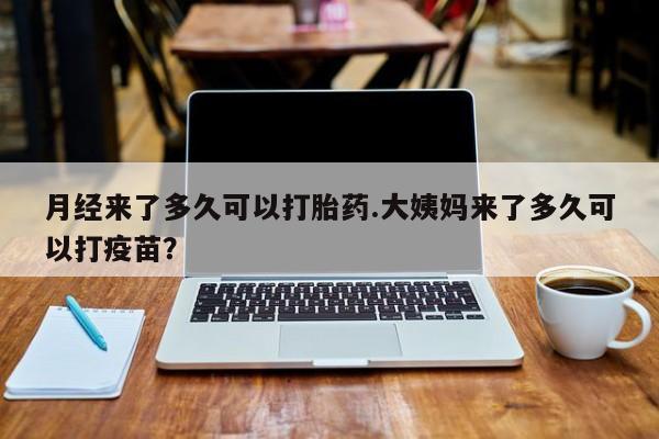 流产药购买方式月经来了多久可以打胎药.大姨妈来了多久可以打疫苗？
