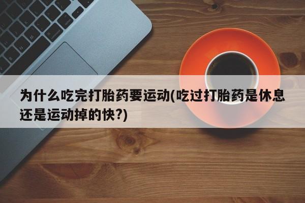 流产药购买方式为什么吃完打胎药要运动(吃过打胎药是休息还是运动掉的快?)
