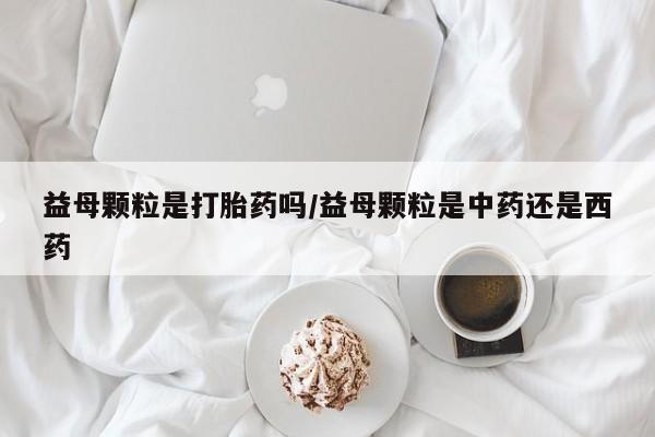 流产药购买方式益母颗粒是打胎药吗/益母颗粒是中药还是西药