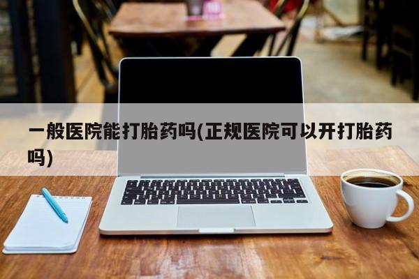 流产药购买方式一般医院能打胎药吗(正规医院可以开打胎药吗)