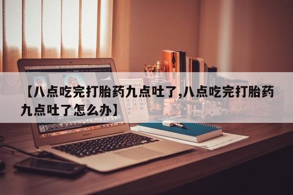 流产药购买方式【八点吃完打胎药九点吐了,八点吃完打胎药九点吐了怎么办】