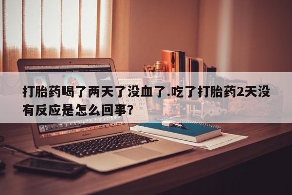 流产药购买方式打胎药喝了两天了没血了.吃了打胎药2天没有反应是怎么回事？