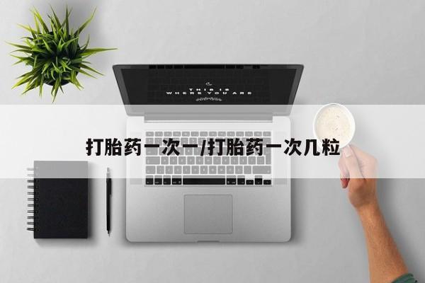 流产药购买方式打胎药一次一/打胎药一次几粒