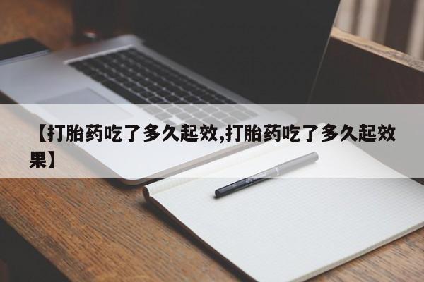 流产药购买方式【打胎药吃了多久起效,打胎药吃了多久起效果】