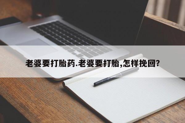 流产药购买方式老婆要打胎药.老婆要打胎,怎样挽回？