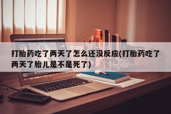 流产药购买方式打胎药吃了两天了怎么还没反应(打胎药吃了两天了胎儿是不是死了)