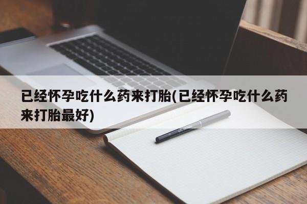 流产药购买方式已经怀孕吃什么药来打胎(已经怀孕吃什么药来打胎最好)