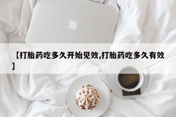 流产药购买方式【打胎药吃多久开始见效,打胎药吃多久有效】