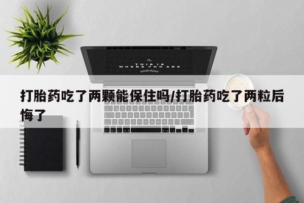 流产药购买方式打胎药吃了两颗能保住吗/打胎药吃了两粒后悔了
