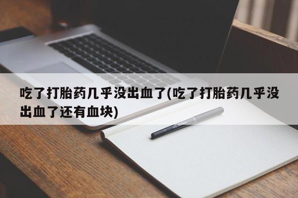 流产药购买方式吃了打胎药几乎没出血了(吃了打胎药几乎没出血了还有血块)