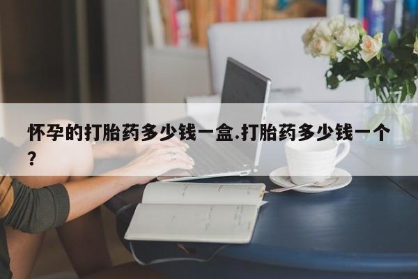 流产药购买方式怀孕的打胎药多少钱一盒.打胎药多少钱一个？