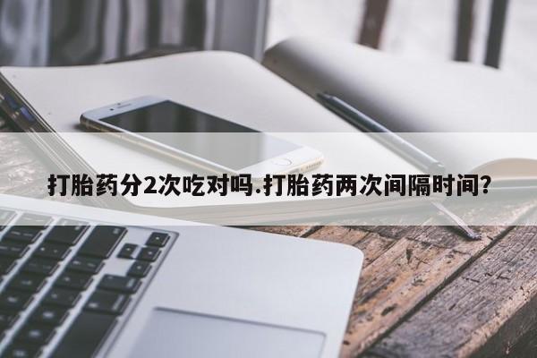流产药购买方式打胎药分2次吃对吗.打胎药两次间隔时间？