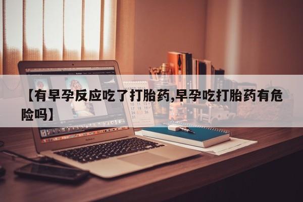 流产药购买方式【有早孕反应吃了打胎药,早孕吃打胎药有危险吗】