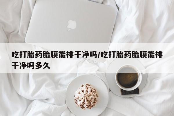 流产药购买方式吃打胎药胎膜能排干净吗/吃打胎药胎膜能排干净吗多久