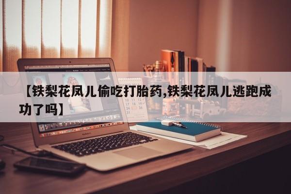 流产药购买方式【铁梨花凤儿偷吃打胎药,铁梨花凤儿逃跑成功了吗】