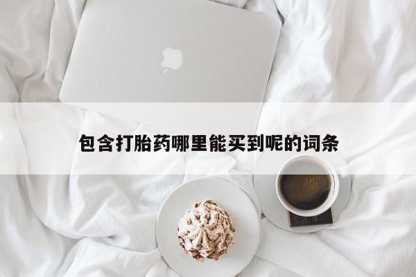 流产药购买方式包含打胎药哪里能买到呢的词条