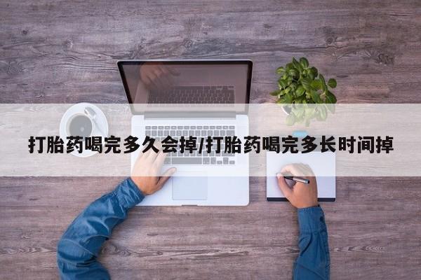 流产药购买方式打胎药喝完多久会掉/打胎药喝完多长时间掉