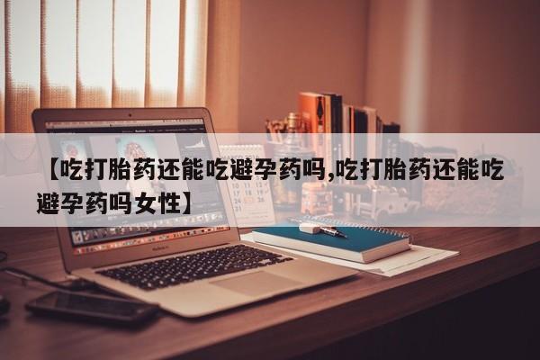 流产药购买方式【吃打胎药还能吃避孕药吗,吃打胎药还能吃避孕药吗女性】