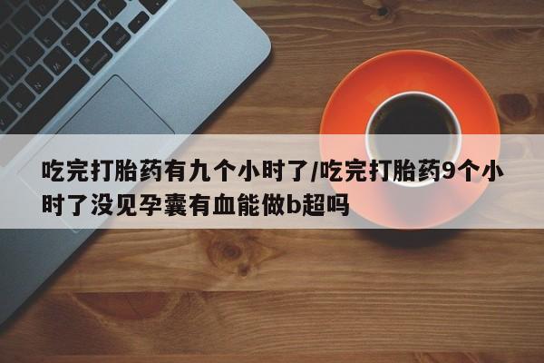 流产药购买方式吃完打胎药有九个小时了/吃完打胎药9个小时了没见孕囊有血能做b超吗
