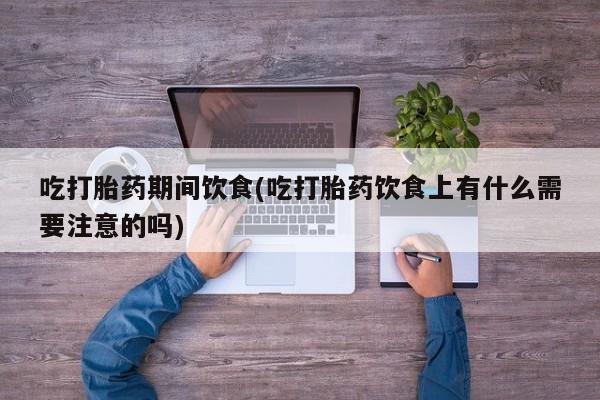 流产药购买方式吃打胎药期间饮食(吃打胎药饮食上有什么需要注意的吗)
