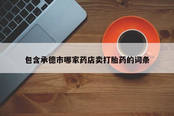 流产药购买方式包含承德市哪家药店卖打胎药的词条