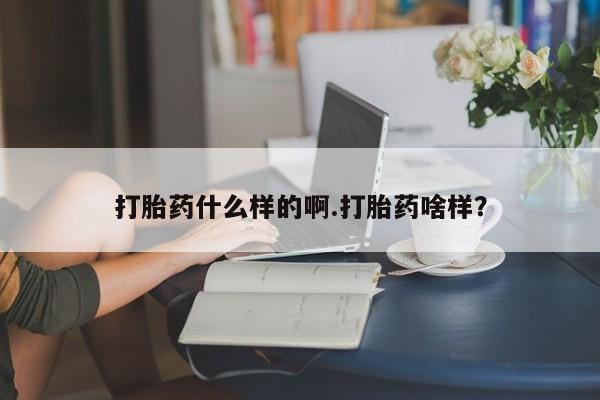 流产药购买方式打胎药什么样的啊.打胎药啥样？