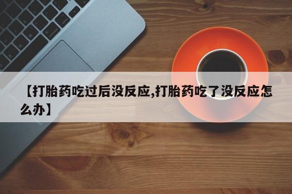 流产药购买方式【打胎药吃过后没反应,打胎药吃了没反应怎么办】