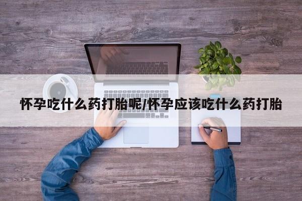 流产药购买方式怀孕吃什么药打胎呢/怀孕应该吃什么药打胎