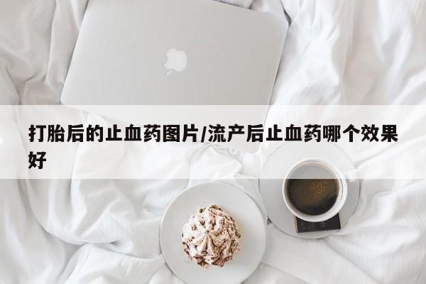 流产药购买方式打胎后的止血药图片/流产后止血药哪个效果好