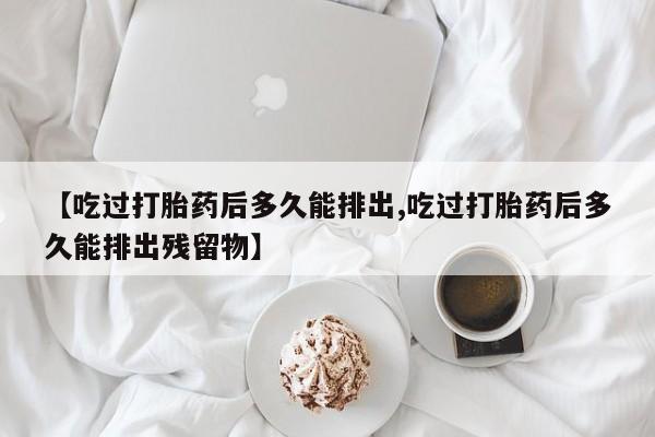 流产药购买方式【吃过打胎药后多久能排出,吃过打胎药后多久能排出残留物】