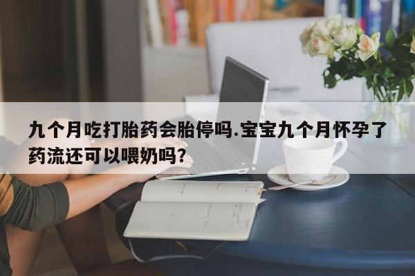 流产药购买方式九个月吃打胎药会胎停吗.宝宝九个月怀孕了药流还可以喂奶吗？