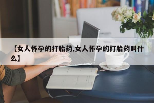 流产药购买方式【女人怀孕的打胎药,女人怀孕的打胎药叫什么】
