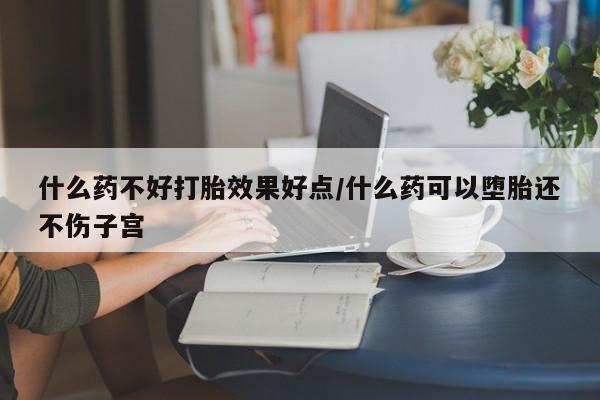 流产药购买方式什么药不好打胎效果好点/什么药可以堕胎还不伤子宫