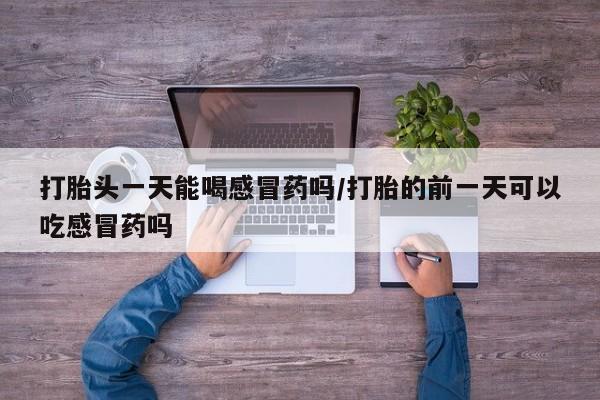 流产药购买方式打胎头一天能喝感冒药吗/打胎的前一天可以吃感冒药吗