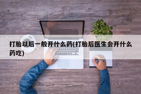 流产药购买方式打胎以后一般开什么药(打胎后医生会开什么药吃)