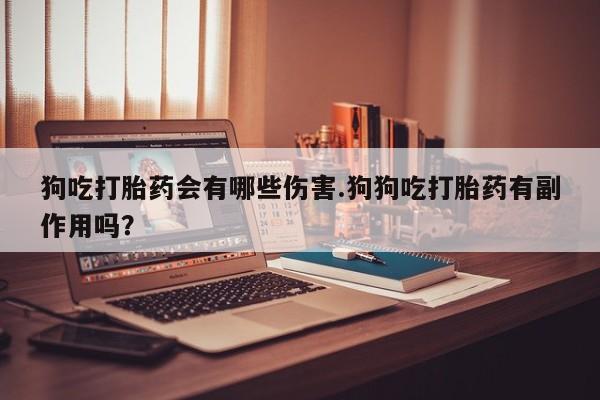 流产药购买方式狗吃打胎药会有哪些伤害.狗狗吃打胎药有副作用吗？