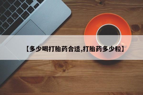 流产药购买方式【多少喝打胎药合适,打胎药多少粒】
