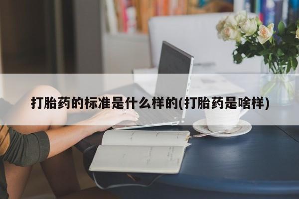流产药购买方式打胎药的标准是什么样的(打胎药是啥样)