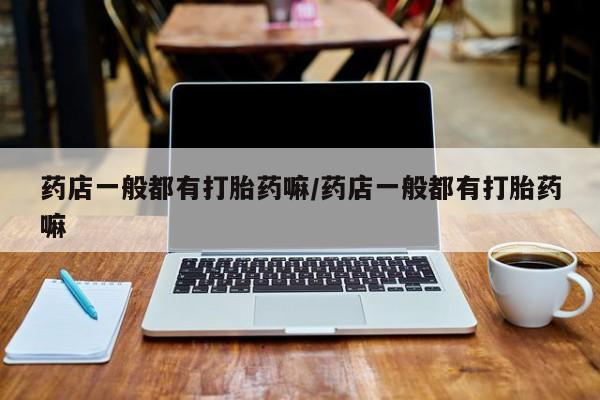 流产药购买方式药店一般都有打胎药嘛/药店一般都有打胎药嘛