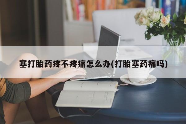 流产药购买方式塞打胎药疼不疼痛怎么办(打胎塞药痛吗)