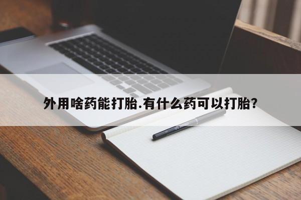 流产药购买方式外用啥药能打胎.有什么药可以打胎？