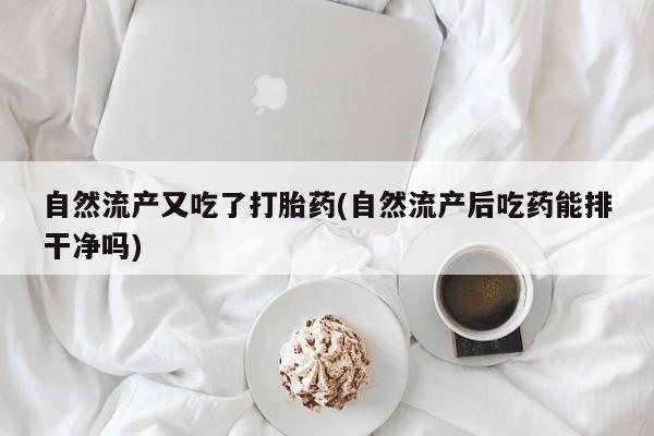 流产药购买方式自然流产又吃了打胎药(自然流产后吃药能排干净吗)