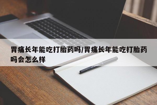 流产药购买方式胃痛长年能吃打胎药吗/胃痛长年能吃打胎药吗会怎么样