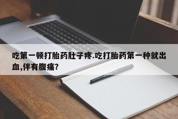流产药购买方式吃第一顿打胎药肚子疼.吃打胎药第一种就出血,伴有腹痛？